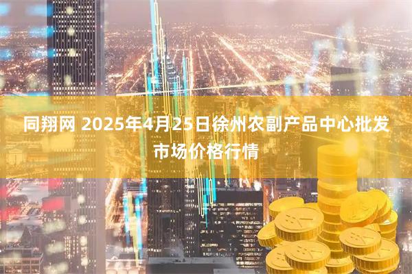 同翔网 2025年4月25日徐州农副产品中心批发市场价格行情