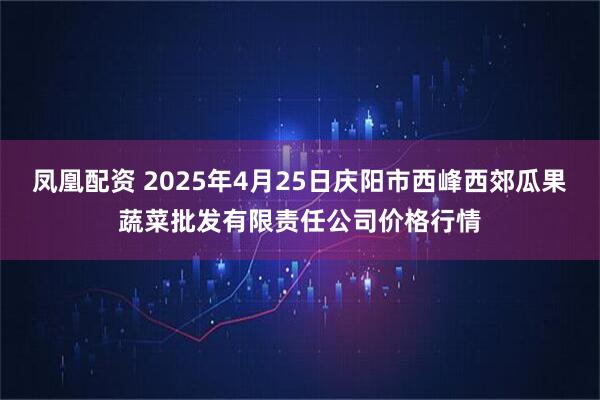凤凰配资 2025年4月25日庆阳市西峰西郊瓜果蔬菜批发有限责任公司价格行情