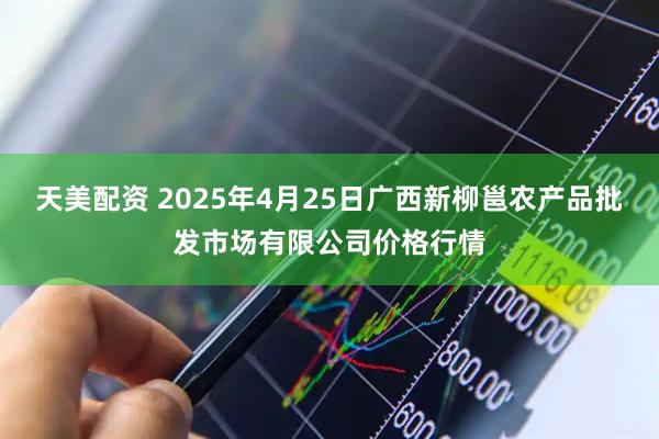 天美配资 2025年4月25日广西新柳邕农产品批发市场有限公司价格行情