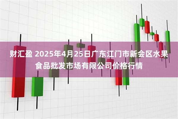 财汇盈 2025年4月25日广东江门市新会区水果食品批发市场有限公司价格行情
