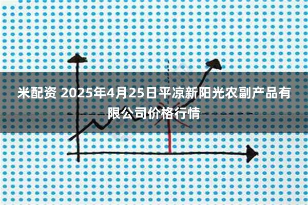 米配资 2025年4月25日平凉新阳光农副产品有限公司价格行情