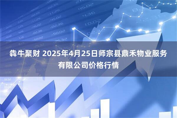 犇牛聚财 2025年4月25日师宗县鼎禾物业服务有限公司价格行情