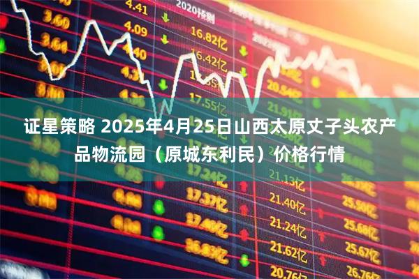 证星策略 2025年4月25日山西太原丈子头农产品物流园（原城东利民）价格行情