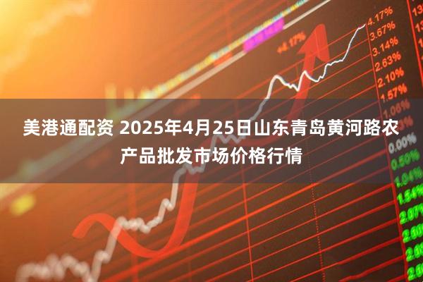 美港通配资 2025年4月25日山东青岛黄河路农产品批发市场价格行情