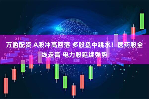万盈配资 A股冲高回落 多股盘中跳水！医药股全线走高 电力股延续强势