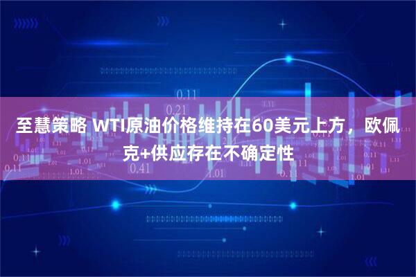 至慧策略 WTI原油价格维持在60美元上方，欧佩克+供应存在不确定性