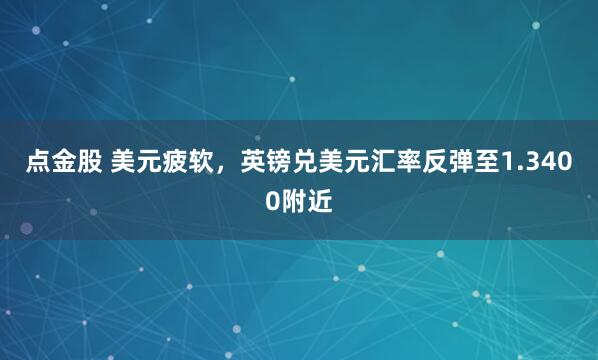 点金股 美元疲软，英镑兑美元汇率反弹至1.3400附近