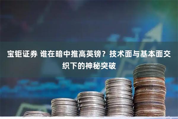 宝钜证券 谁在暗中推高英镑？技术面与基本面交织下的神秘突破