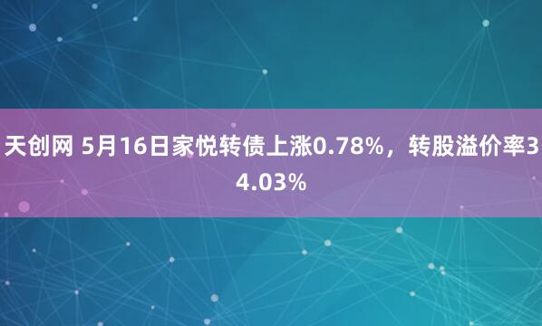 天创网 5月16日家悦转债上涨0.78%，转股溢价率34.03%