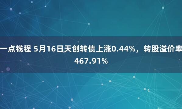 一点钱程 5月16日天创转债上涨0.44%，转股溢价率467.91%