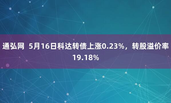通弘网  5月16日科达转债上涨0.23%，转股溢价率19.18%