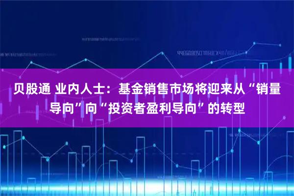 贝股通 业内人士：基金销售市场将迎来从“销量导向”向“投资者盈利导向”的转型
