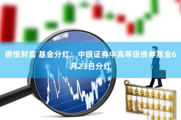 德恒财富 基金分红：中银证券中高等级债券基金6月23日分红