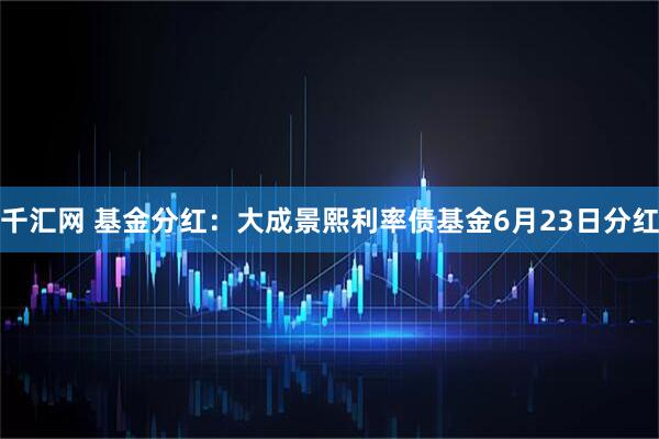 千汇网 基金分红：大成景熙利率债基金6月23日分红