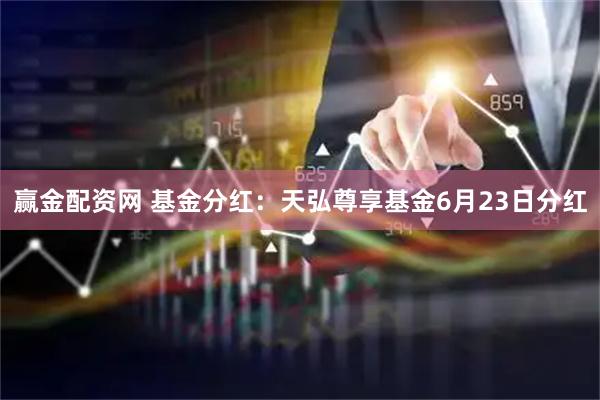 赢金配资网 基金分红：天弘尊享基金6月23日分红