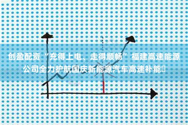 创盈配资 “充得上电、走得顺畅” 福建高速能源公司全力护航国庆新能源汽车高速补能​