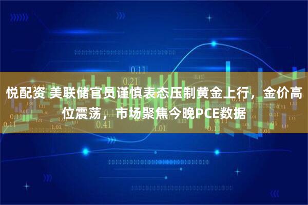 悦配资 美联储官员谨慎表态压制黄金上行，金价高位震荡，市场聚焦今晚PCE数据