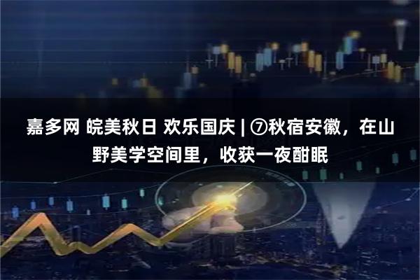 嘉多网 皖美秋日 欢乐国庆 | ⑦秋宿安徽，在山野美学空间里，收获一夜酣眠