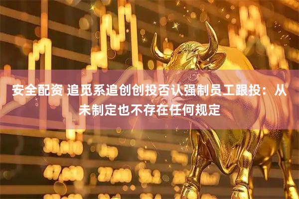 安全配资 追觅系追创创投否认强制员工跟投：从未制定也不存在任何规定