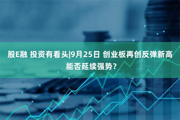 股E融 投资有看头|9月25日 创业板再创反弹新高 能否延续强势？