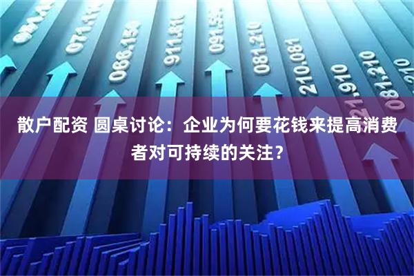 散户配资 圆桌讨论：企业为何要花钱来提高消费者对可持续的关注？