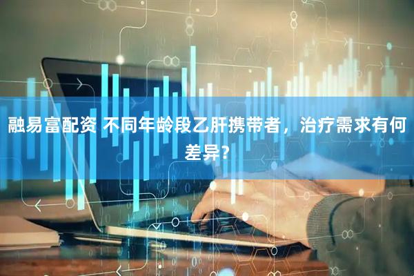 融易富配资 不同年龄段乙肝携带者，治疗需求有何差异？