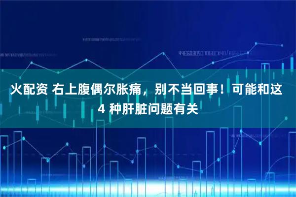 火配资 右上腹偶尔胀痛，别不当回事！可能和这 4 种肝脏问题有关