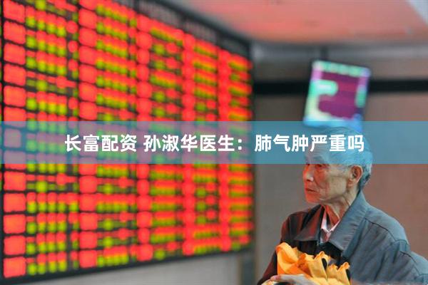 长富配资 孙淑华医生：肺气肿严重吗
