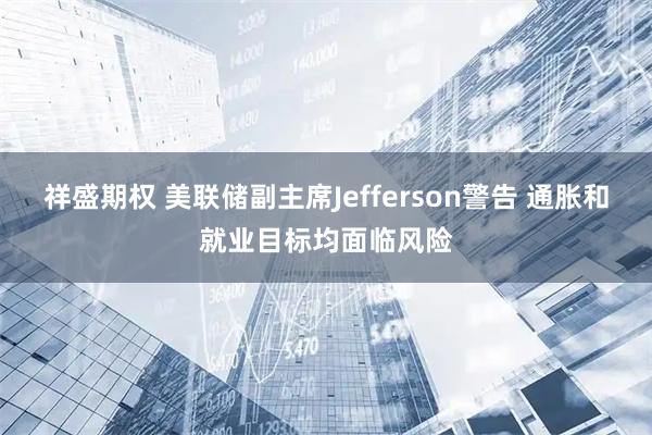 祥盛期权 美联储副主席Jefferson警告 通胀和就业目标均面临风险