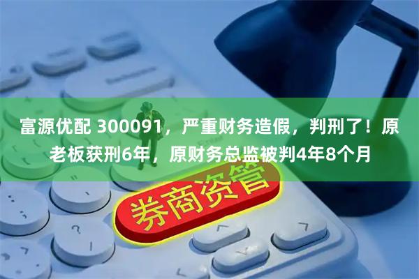 富源优配 300091，严重财务造假，判刑了！原老板获刑6年，原财务总监被判4年8个月