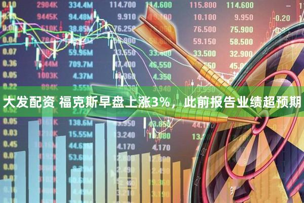 大发配资 福克斯早盘上涨3%，此前报告业绩超预期