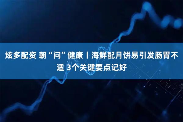 炫多配资 朝“问”健康丨海鲜配月饼易引发肠胃不适 3个关键要点记好