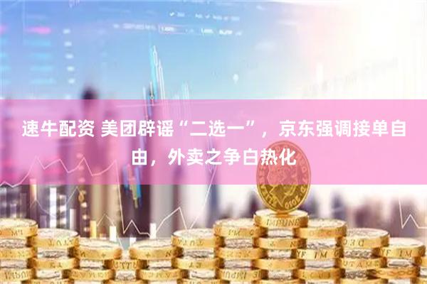 速牛配资 美团辟谣“二选一”，京东强调接单自由，外卖之争白热化