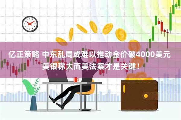 亿正策略 中东乱局或难以推动金价破4000美元 美银称大而美法案才是关键！