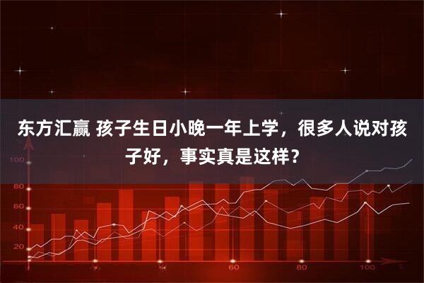 东方汇赢 孩子生日小晚一年上学，很多人说对孩子好，事实真是这样？