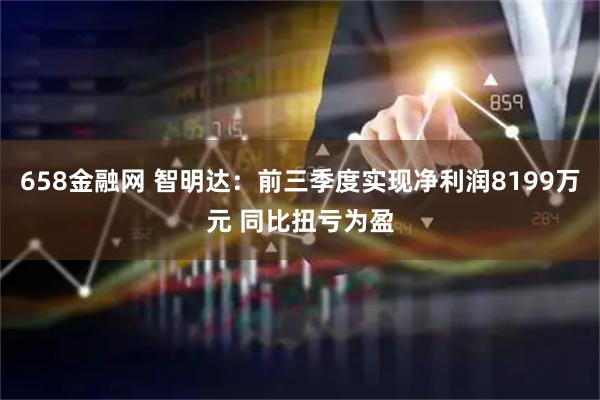 658金融网 智明达：前三季度实现净利润8199万元 同比扭亏为盈