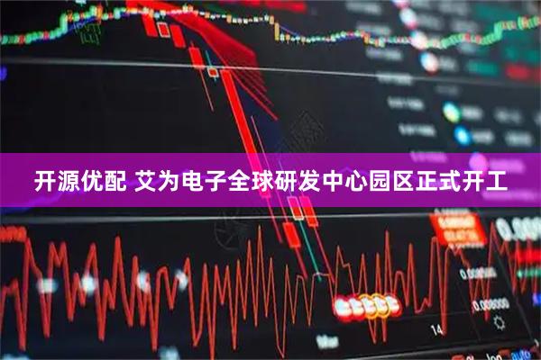 开源优配 艾为电子全球研发中心园区正式开工