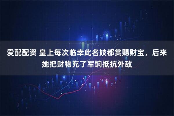 爱配配资 皇上每次临幸此名妓都赏赐财宝，后来她把财物充了军饷抵抗外敌