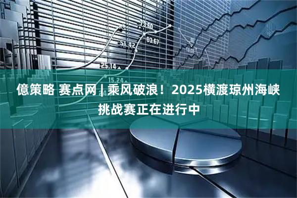 億策略 赛点网 | 乘风破浪！2025横渡琼州海峡挑战赛正在进行中