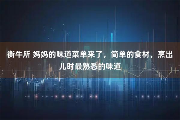 衡牛所 妈妈的味道菜单来了，简单的食材，烹出儿时最熟悉的味道