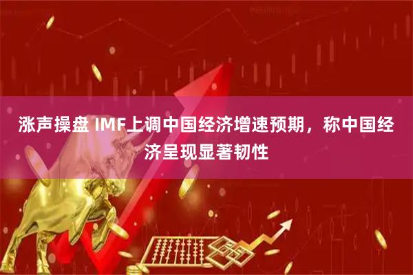 涨声操盘 IMF上调中国经济增速预期，称中国经济呈现显著韧性