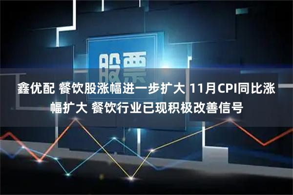 鑫优配 餐饮股涨幅进一步扩大 11月CPI同比涨幅扩大 餐饮行业已现积极改善信号