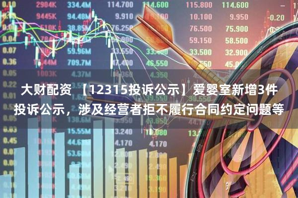 大财配资 【12315投诉公示】爱婴室新增3件投诉公示，涉及经营者拒不履行合同约定问题等