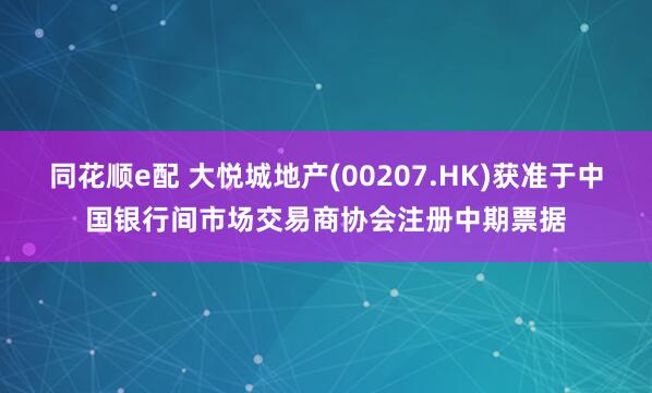 同花顺e配 大悦城地产(00207.HK)获准于中国银行间市场交易商协会注册中期票据