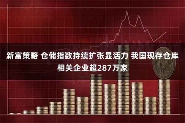新富策略 仓储指数持续扩张显活力 我国现存仓库相关企业超287万家