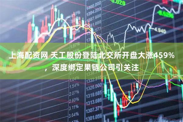 上海配资网 天工股份登陆北交所开盘大涨459%，深度绑定果链公司引关注