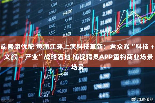 端盛康优配 黄浦江畔上演科技革新：君众焱“科技 + 文旅 + 产业”战略落地 捕捉精灵APP重构商业场景