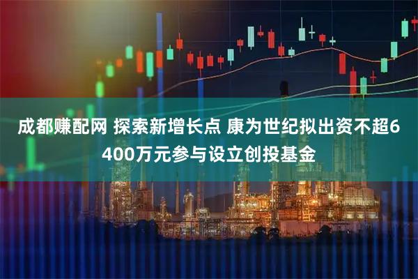 成都赚配网 探索新增长点 康为世纪拟出资不超6400万元参与设立创投基金