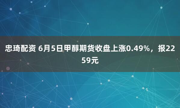 忠琦配资 6月5日甲醇期货收盘上涨0.49%,报2259元
