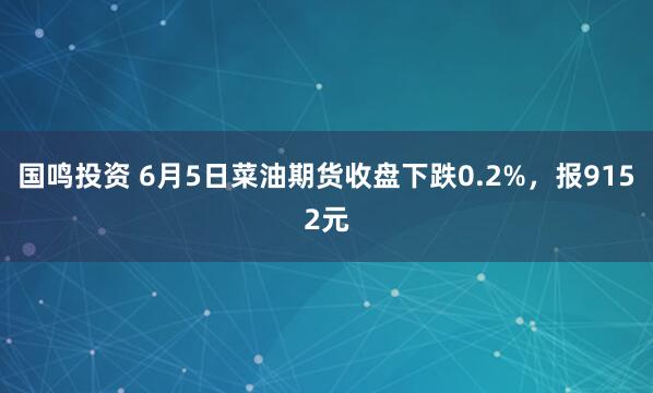 国鸣投资 6月5日菜油期货收盘下跌0.2%,报9152元